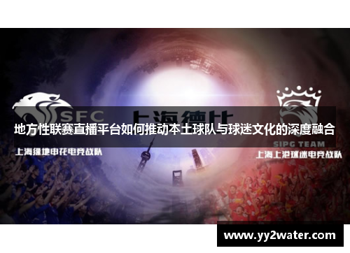 地方性联赛直播平台如何推动本土球队与球迷文化的深度融合